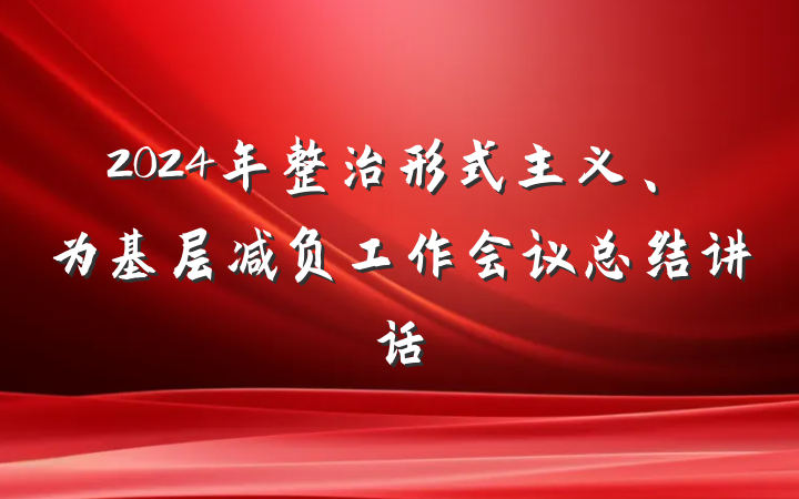 2024年整治形式主义、为基层减负工作会议总结讲话