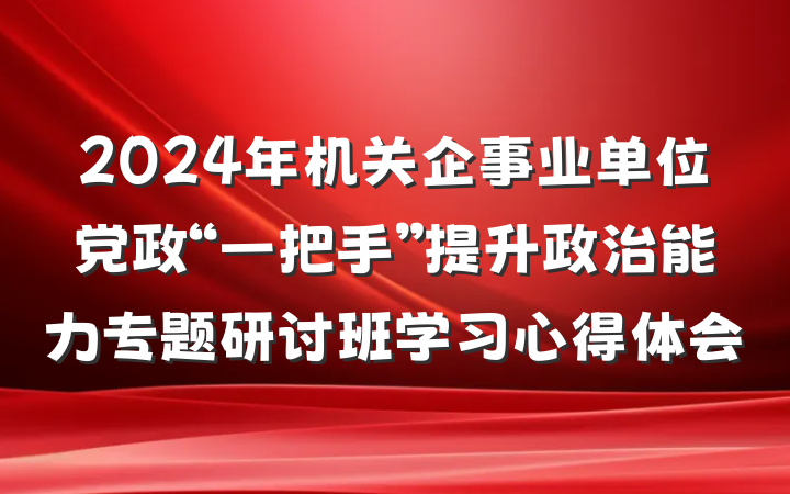 2024年机关企事业单位党政“一把手”提升政治能力专题研讨班学习心得体会