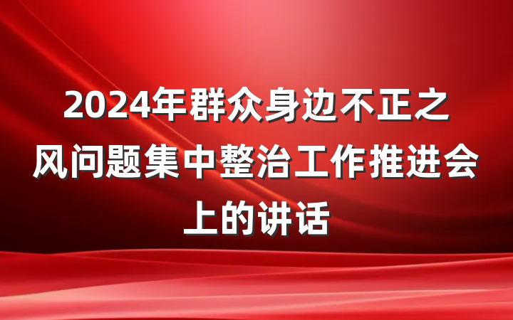 2024年群众身边不正之风问题集中整治工作推进会上的讲话