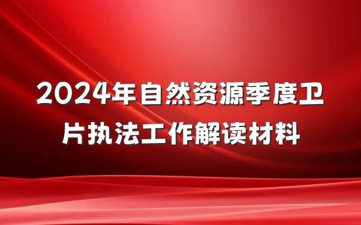 2024年自然资源季度卫片执法工作解读材料