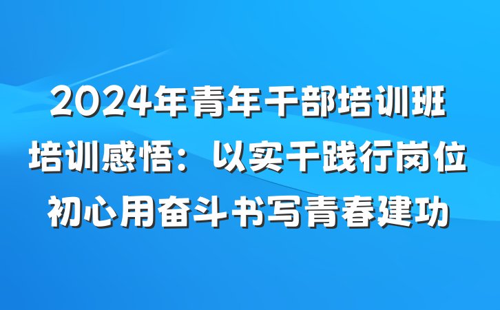 2024年青年干部培训班培训感悟：以实干践行岗位初心用奋斗书写青春建功