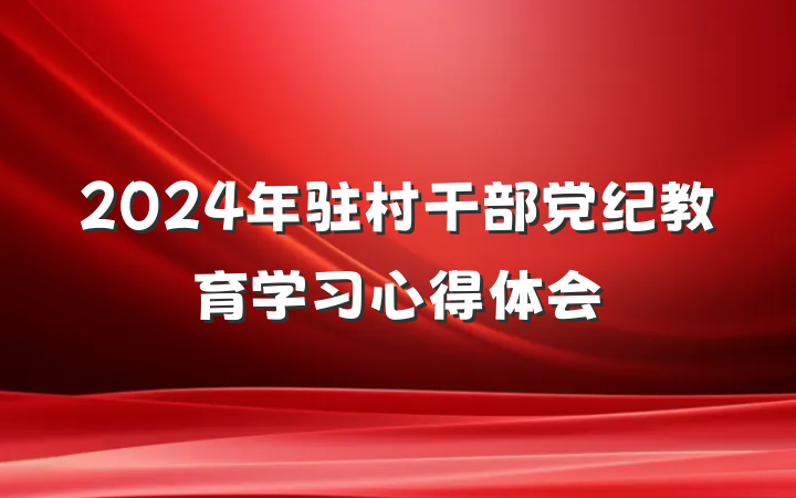 2024年驻村干部党纪教育学习心得体会