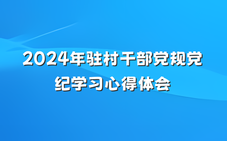 2024年驻村干部党规党纪学习心得体会