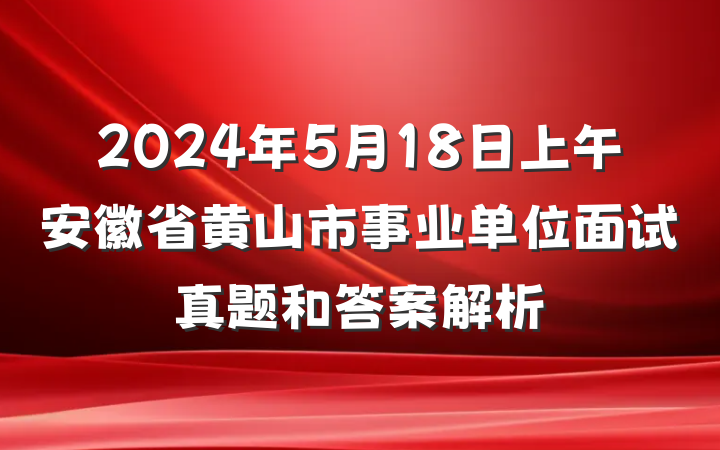 2024年5月18日上午安徽省黄山市事业单位面试真题和答案解析