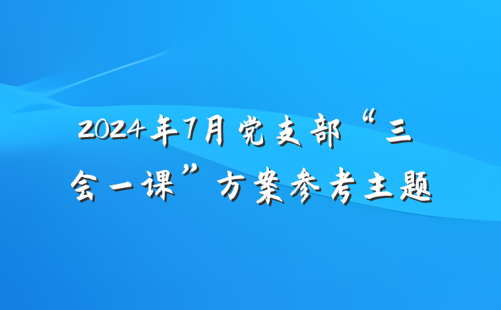 2024年7月党支部“三会一课”方案参考主题