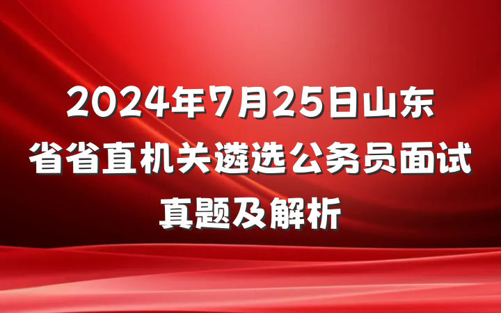 2024年7月25日山东省省直机关遴选公务员面试真题及解析