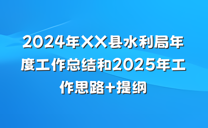 2024年XX县水利局年度工作总结和2025年工作思路 提纲