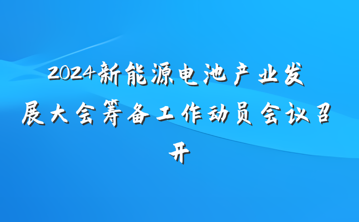 2024新能源电池产业发展大会筹备工作动员会议召开