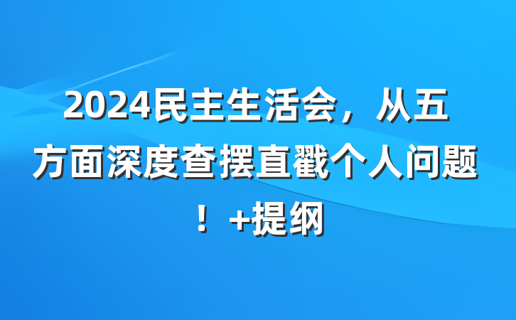 2024民主生活会，从五方面深度查摆直戳个人问题！ 提纲