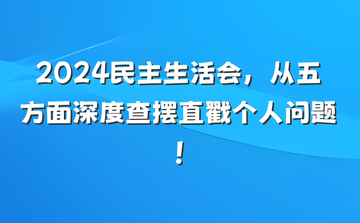 2024民主生活会，从五方面深度查摆直戳个人问题！
