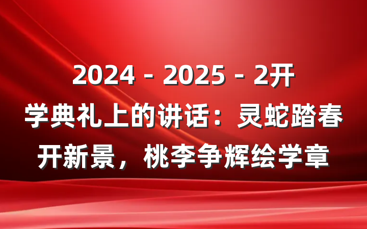 2024－2025－2开学典礼上的讲话：灵蛇踏春开新景，桃李争辉绘学章