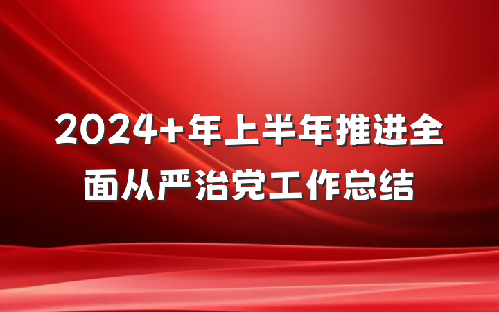 2024 年上半年推进全面从严治党工作总结
