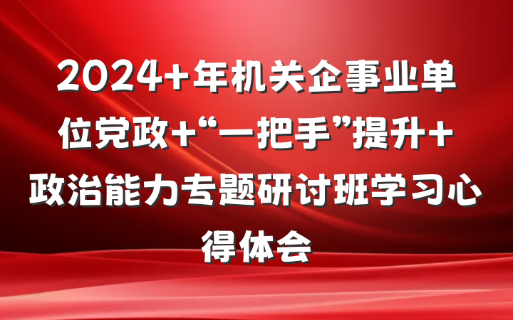 2024 年机关企事业单位党政 “一把手”提升 政治能力专题研讨班学习心得体会