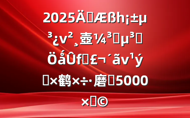 2025ꡰһν壺ȡʷǻӲ鹤磨Լ5000֣