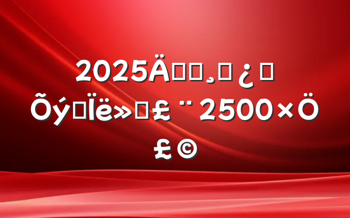 2025굳Աɲת˼㱨2500֣