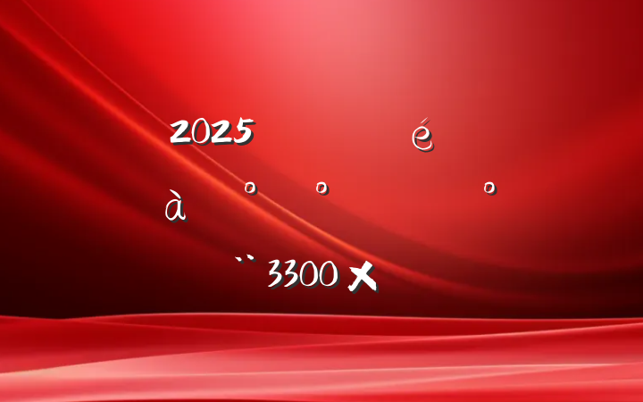 2025굳֧ѵ࿪දԱ3300֣