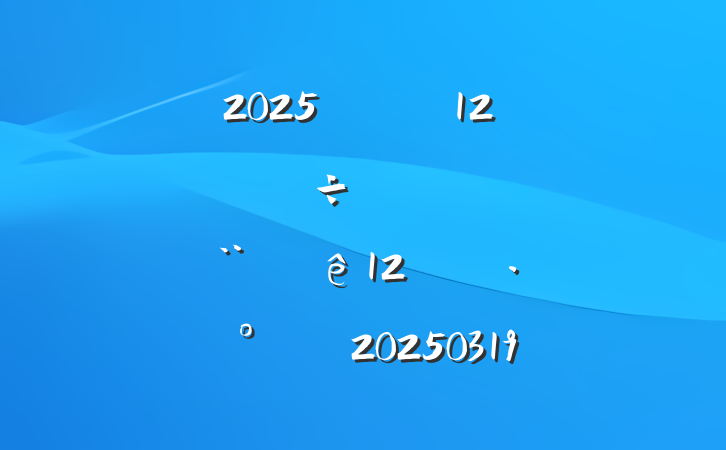 2025굳֧12⵳ջƻȫ12·20250319