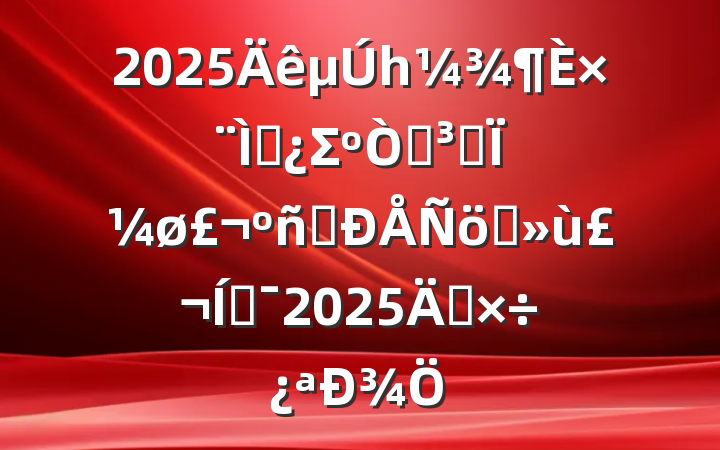2025һר⵳ΣԵʷΪֲ֮ƶ2025깤¾