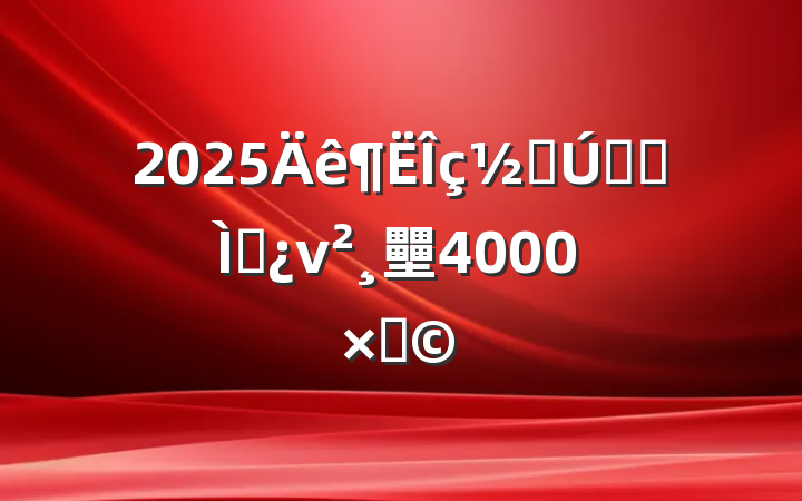 2025ڽǰר⵳ν壨4000֣