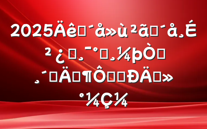 2025ĳũɲ΢ܰ԰ٸһһ̸̸¼