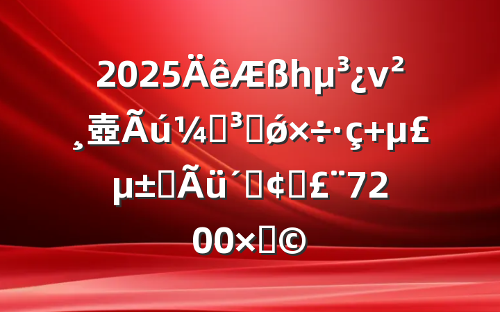 2025һν壺ǵʷǿ ʹٷչ7200֣