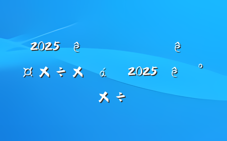 2025ϰ깤ܽ2025°깤ƻ