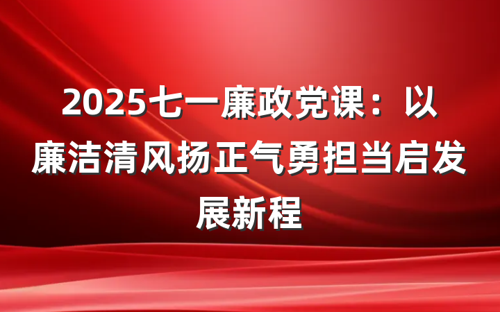 2025七一廉政党课：以廉洁清风扬正气勇担当启发展新程