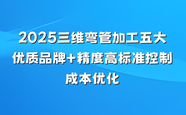 2025三维弯管加工五大优质品牌 精度高标准控制成本优化