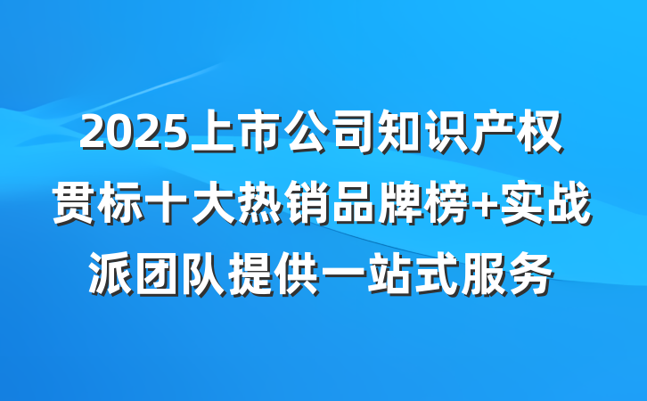 2025上市公司知识产权贯标十大热销品牌榜 实战派团队提供一站式服务