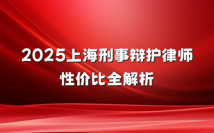 2025上海刑事辩护律师性价比全解析