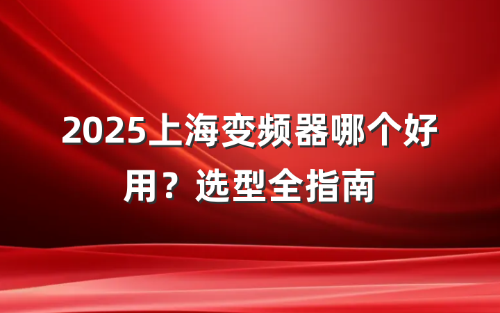 2025上海变频器哪个好用?选型全指南