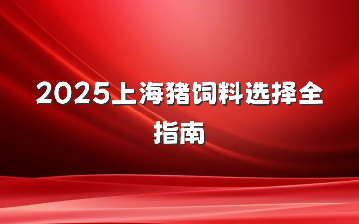 2025上海猪饲料选择全指南