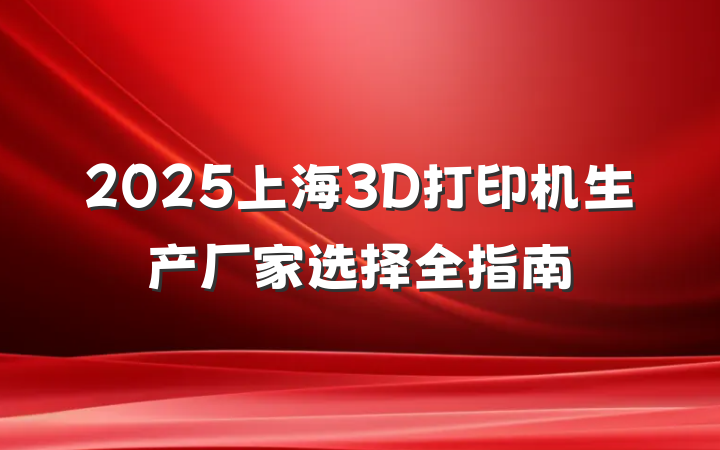2025上海3D打印机生产厂家选择全指南