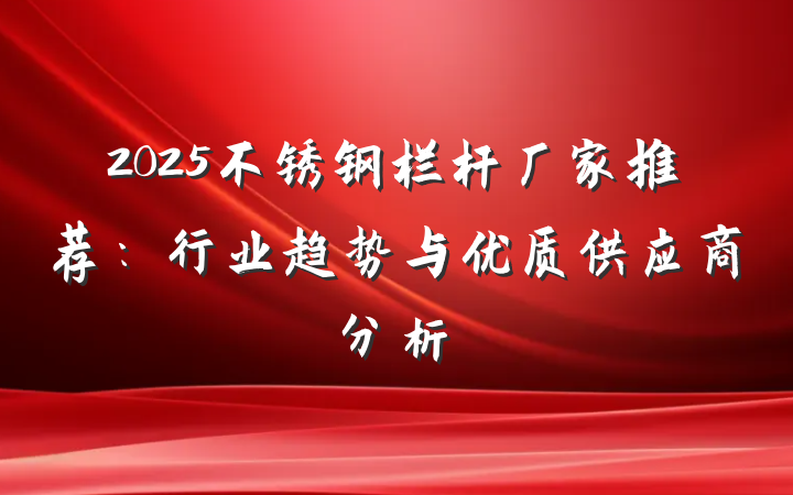 2025不锈钢栏杆厂家推荐：行业趋势与优质供应商分析