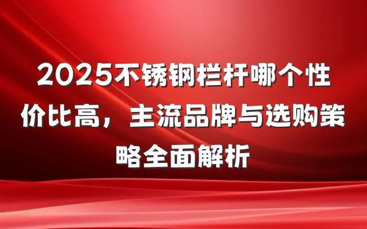 2025不锈钢栏杆哪个性价比高，主流品牌与选购策略全面解析