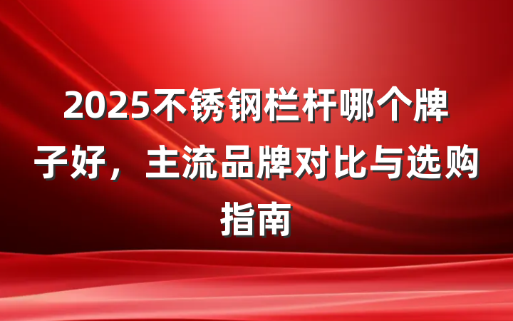 2025不锈钢栏杆哪个牌子好,主流品牌对比与选购指南