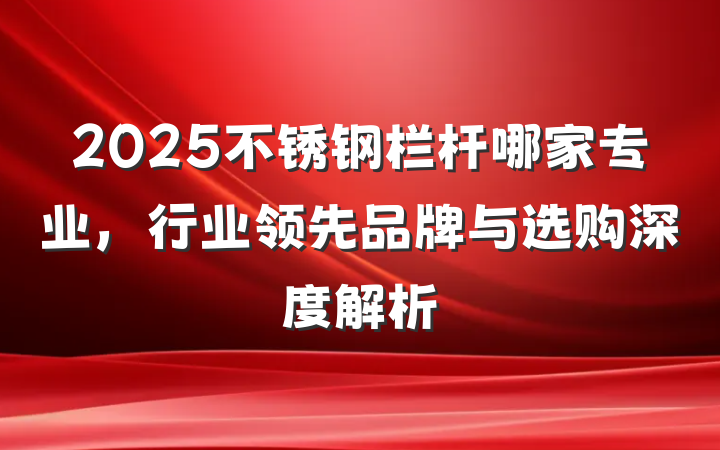 2025不锈钢栏杆哪家专业，行业领先品牌与选购深度解析