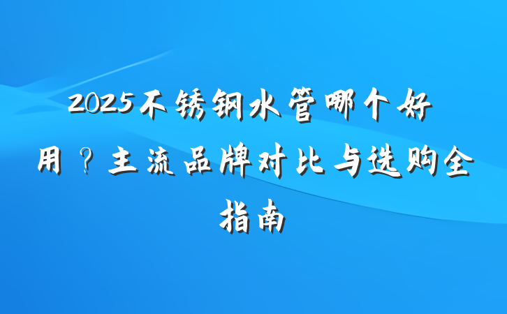 2025不锈钢水管哪个好用?主流品牌对比与选购全指南