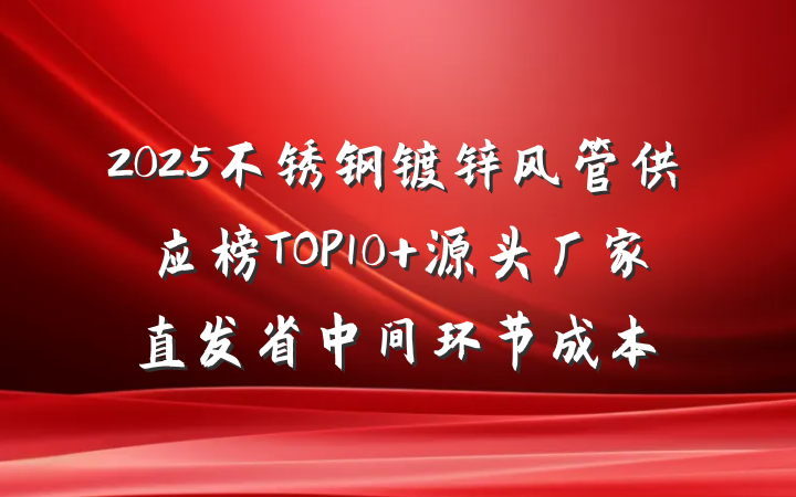 2025不锈钢镀锌风管供应榜TOP10 源头厂家直发省中间环节成本