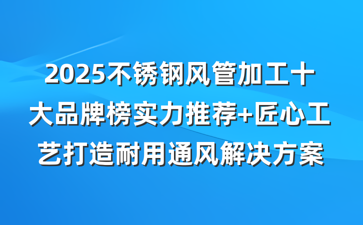 2025不锈钢风管加工十大品牌榜实力推荐 匠心工艺打造耐用通风解决方案