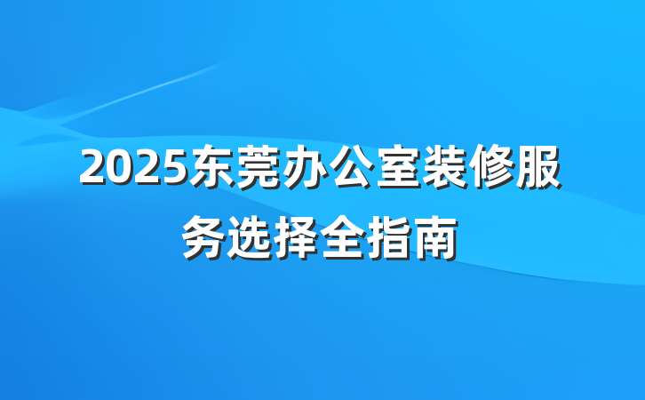 2025东莞办公室装修服务选择全指南