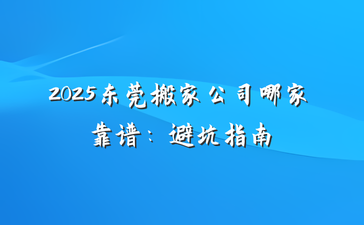 2025东莞搬家公司哪家靠谱:避坑指南