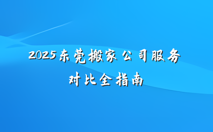 2025东莞搬家公司服务对比全指南