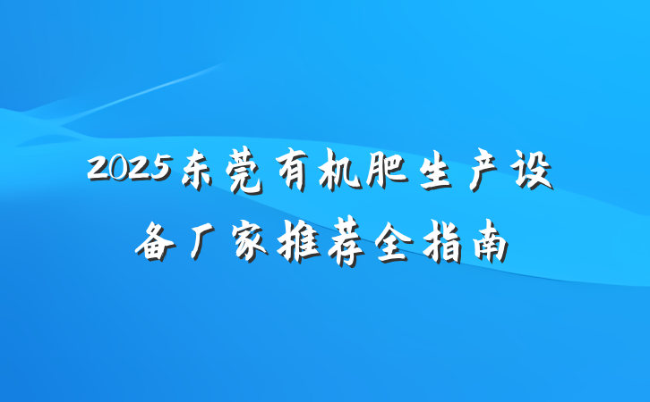 2025东莞有机肥生产设备厂家推荐全指南