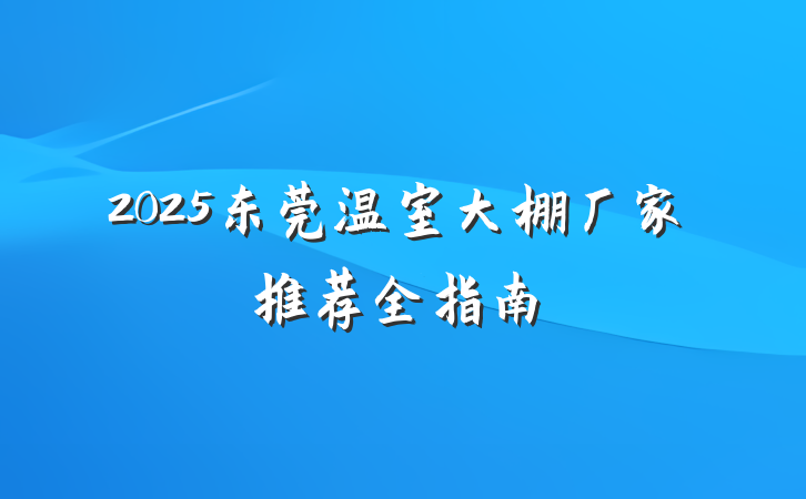 2025东莞温室大棚厂家推荐全指南
