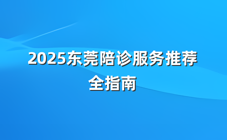 2025东莞陪诊服务推荐全指南