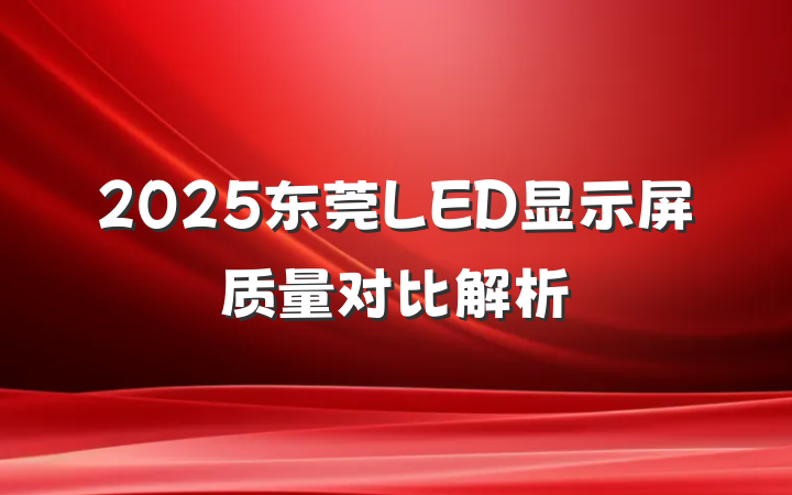 2025东莞LED显示屏质量对比解析