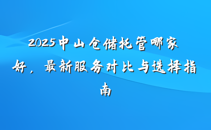 2025中山仓储托管哪家好,最新服务对比与选择指南