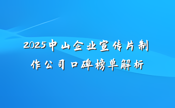2025中山企业宣传片制作公司口碑榜单解析