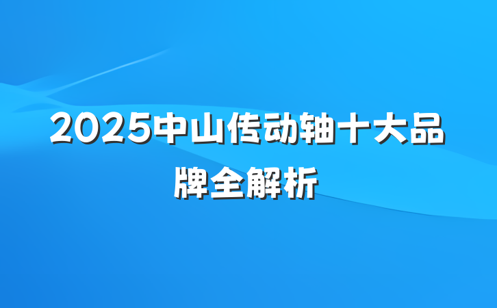 2025中山传动轴十大品牌全解析